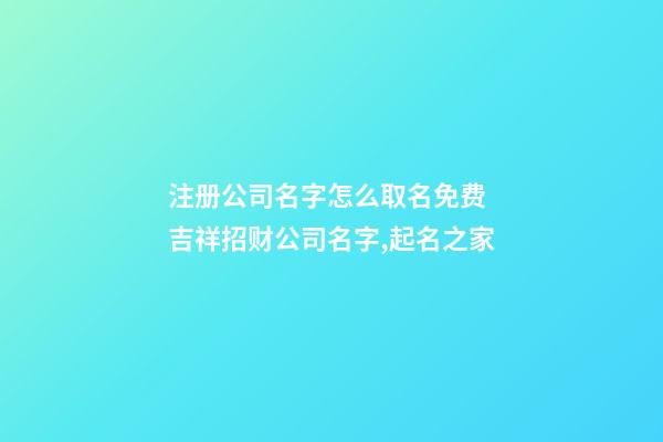 注册公司名字怎么取名免费 吉祥招财公司名字,起名之家-第1张-公司起名-玄机派